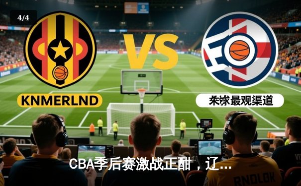 CBA季后赛激战正酣，辽宁男篮客场逆转广东挺进总决赛 - 4