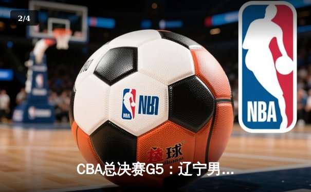 CBA总决赛G5：辽宁男篮加时险胜广东 夺得队史第三冠 - 2