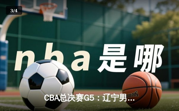 CBA总决赛G5：辽宁男篮加时险胜广东 夺得队史第三冠 - 3