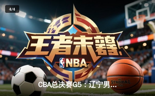 CBA总决赛G5：辽宁男篮加时险胜广东 夺得队史第三冠 - 4