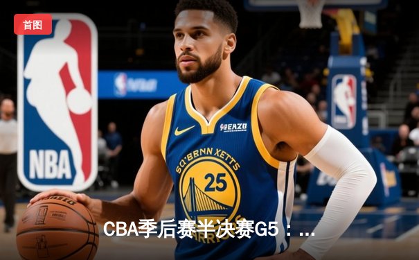 CBA季后赛半决赛G5：辽宁本钢加时险胜广东宏远，赵继伟30+10率队挺进总决赛