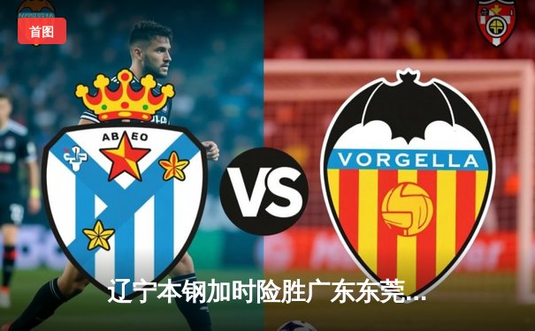 辽宁本钢加时险胜广东东莞大益，张镇麟35分创生涯新高